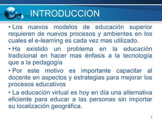 3INTRODUCCION  Los nuevos modelos de educación superior requieren de nuevos procesos y ambientes en los cuales el e-learning es cada vez mas utilizado.  
