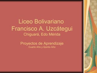 Liceo Bolivariano  Francisco A. Uzcátegui Chiguará, Edo Mérida Proyectos de Aprendizaje Cuarto Año y Quinto Año 