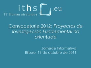 Convocatoria 2012: Proyectos de
 Investigación Fundamental no
           orientada

                Jornada Informativa
      Bilbao, 17 de octubre de 2011
 