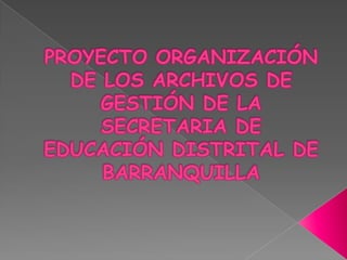 PROYECTO ORGANIZACIÓN DE LOS ARCHIVOS DE GESTIÓN DE LA SECRETARIA DE EDUCACIÓN DISTRITAL DE BARRANQUILLA 