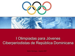 I Olimpiadas para Jóvenes
Ciberperiodistas de República Dominicana
Santo Domingo – Agosto 2007
 
