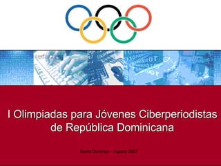 I Olimpiadas para Jóvenes Ciberperiodistas de República Dominicana Santo Domingo – Agosto 2007 