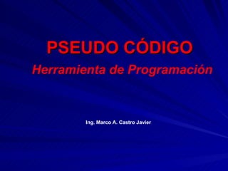 PSEUDO CÓDIGO   Herramienta de Programación Ing. Marco A. Castro Javier 
