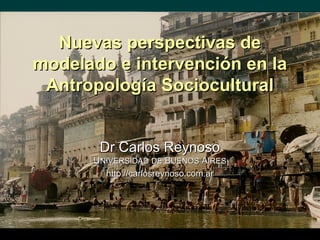 Nuevas perspectivas de
modelado e intervención en la
 Antropología Sociocultural


       Dr Carlos Reynoso
      UNIVERSIDAD DE BUENOS AIRES
        http://carlosreynoso.com.ar
 