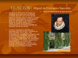 EL AUTOREL AUTOR: Miguel de Cervantes Saavedra
 Nació en el año 1547 en Alcalá de
Henares en el seno de una familia
humil...