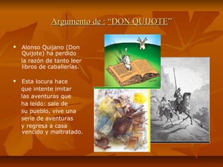 Argumento de :Argumento de : “DON QUIJOTE“DON QUIJOTE””
 Alonso Quijano (Don
Quijote) ha perdido
la razón de tanto leer
l...