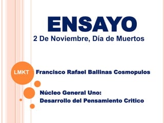 ENSAYO
       2 De Noviembre, Día de Muertos



LMKT   Francisco Rafael Ballinas Cosmopulos


        Núcleo General Uno:
        Desarrollo del Pensamiento Critico
 