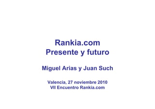 Rankia.com
 Presente y futuro

Miguel Arias y Juan Such

 Valencia, 27 noviembre 2010
  VII Encuentro Rankia.com
 