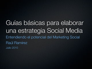 Guías básicas para elaborar
una estrategia Social Media
Entendiendo el potencial del Marketing Social
Raúl Ramírez
Julio 2010
 