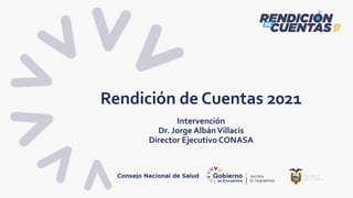 Rendición de Cuentas 2021
Intervención
Dr. Jorge AlbánVillacís
Director Ejecutivo CONASA
Consejo Nacional de Salud
 