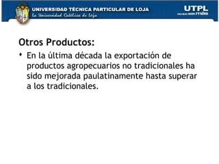 Otros Productos:
 En la última década la exportación de
productos agropecuarios no tradicionales ha
sido mejorada paulatinamente hasta superar
a los tradicionales.
 
