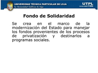Fondo de Solidaridad
Se crea en el marco de la
modernización del Estado para manejar
los fondos provenientes de los procesos
de privatización y destinarlos a
programas sociales.
 