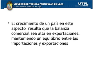  El crecimiento de un país en este
aspecto resulta que la balanza
comercial sea alta en exportaciones.
manteniendo un equilibrio entre las
importaciones y exportaciones
 