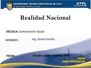 ESCUELA: Comunicación Social
NOMBRES
Realidad Nacional
FECHA:
Ing. David Castillo.
Octubre 2008 – Febrero 2009
1
 