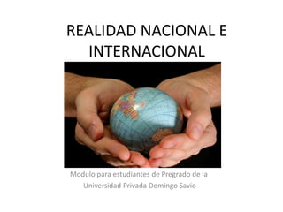 REALIDAD NACIONAL E
INTERNACIONAL

Modulo para estudiantes de Pregrado de la
Universidad Privada Domingo Savio

 