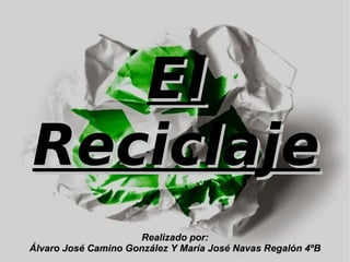 El
    Reciclaje
                         Realizado por:
 
    Álvaro José Camino González Y María José Navas Regalón 4ºB
                                  
 