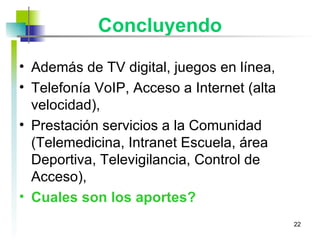Concluyendo Además de TV digital, juegos en línea, Telefonía VoIP, Acceso a Internet (alta velocidad), Prestación servicios a la Comunidad (Telemedicina, Intranet Escuela, área Deportiva, Televigilancia, Control de Acceso), Cuales son los aportes? 