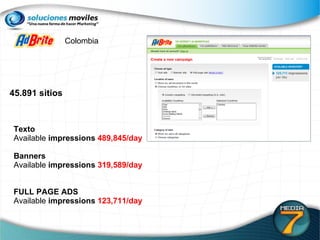 45.891 sitios Texto Available  impressions  489,845/day  Banners Available  impressions  319,589/day  FULL PAGE ADS Available  impressions  123,711/day  Colombia 