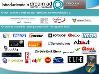 Dream ad es una empresa que representa en forma exclusiva a: Oridian es una red de redes que cuenta con los siguiente sitios: Y muchos mas….. 