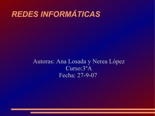 REDES INFORMÁTICAS Autoras: Ana Losada y Nerea López Curso:3ºA Fecha: 27-9-07  