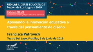 Apoyando la innovación educativa a
través del pensamiento de diseño
Francisca Petrovich
Teatro Del Lago, Frutillar, 5 de junio de 2019
 