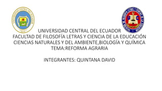 UNIVERSIDAD CENTRAL DEL ECUADOR
FACULTAD DE FILOSOFÍA LETRAS Y CIENCIA DE LA EDUCACIÓN
CIENCIAS NATURALES Y DEL AMBIENTE,BIOLOGÍA Y QUÍMICA
TEMA:REFORMA AGRARIA
INTEGRANTES: QUINTANA DAVID
 