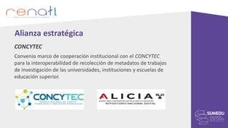 Alianza estratégica
CONCYTEC
Convenio marco de cooperación institucional con el CONCYTEC
para la interoperabilidad de recolección de metadatos de trabajos
de investigación de las universidades, instituciones y escuelas de
educación superior.
 