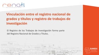 El Registro de los Trabajos de Investigación forma parte
del Registro Nacional de Grados y Títulos.
Vinculación entre el registro nacional de
grados y títulos y registro de trabajos de
investigación
 