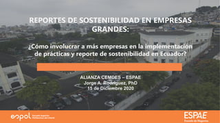 REPORTES DE SOSTENIBILIDAD EN EMPRESAS
GRANDES:
¿Cómo involucrar a más empresas en la implementación
de prácticas y reporte de sostenibilidad en Ecuador?
ALIANZA CEMDES – ESPAE
Jorge A. Rodríguez, PhD
15 de Diciembre 2020
 