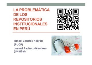 LA PROBLEMÁTICA
DE LOS
REPOSITORIOS
INSTITUCIONALES
EN PERÚ

Ismael Canales Negrón
(PUCP)
Josmel Pacheco-Mendoza
(UNMSM)
 