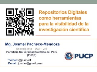 Repositorios Digitales
como herramientas
para la visibilidad de la
investigación científica
Mg. Josmel Pacheco-Mendoza
Especialista – DGI – VRI
Pontificia Universidad Católica del Perú
(PUCP)
Twitter: @josmel1
E-mail: josmel@gmail.com

 