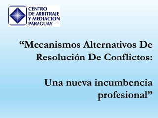 “Mecanismos Alternativos De
Resolución De Conflictos:
Una nueva incumbencia
profesional”
 