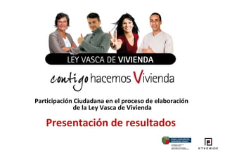 Participación Ciudadana en el proceso de elaboración  de la Ley Vasca de Vivienda Presentación de resultados   
