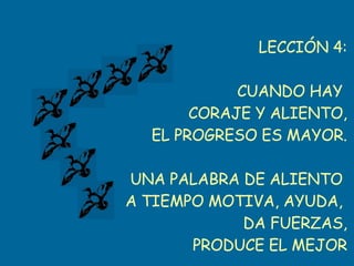 LECCIÓN 4: CUANDO HAY  CORAJE Y ALIENTO, EL PROGRESO ES MAYOR. UNA PALABRA DE ALIENTO  A TIEMPO MOTIVA, AYUDA,  DA FUERZAS, PRODUCE EL MEJOR DE LOS BENEFICIOS . 