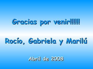 Gracias por venir!!!!!! Rocío, Gabriela y Marilú Abril de 2008 