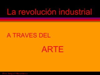 La revolución industrial A TRAVES DEL ARTE Por   Ángel Martínez Rosado 4ºA 