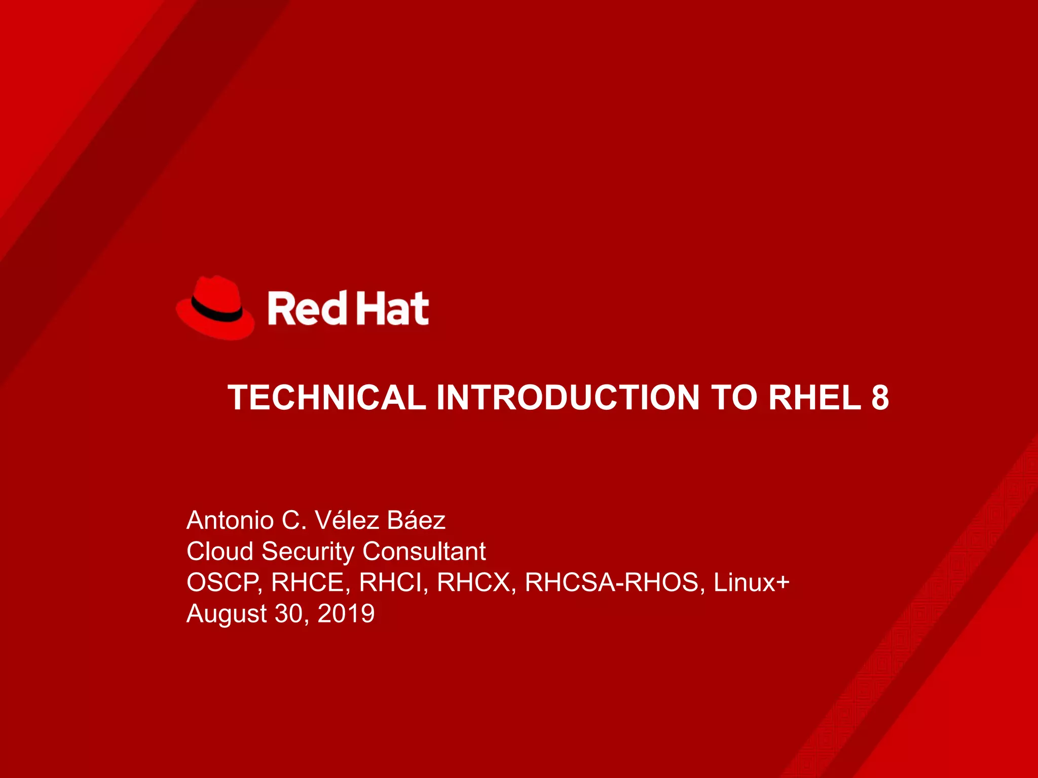 TECHNICAL INTRODUCTION TO RHEL 8
Antonio C. Vélez Báez
Cloud Security Consultant
OSCP, RHCE, RHCI, RHCX, RHCSA-RHOS, Linux+
August 30, 2019
 