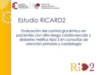Estudio RiCARD2
Evaluación del control glucémico en
pacientes con alto riesgo cardiovascular y
diabetes mellitus tipo 2 en consultas de
atención primaria y cardiología
 