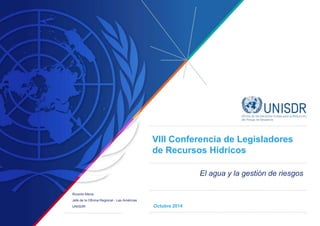 VIII Conferencia de Legisladores
de Recursos Hídricos
El agua y la gestión de riesgos
Ricardo Mena
Jefe de la Oficina Regional - Las Américas
UNISDR Octubre 2014
 