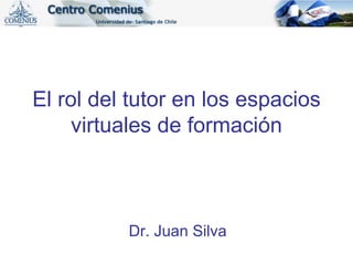 El rol del tutor en los espacios virtuales de formación Dr. Juan Silva 