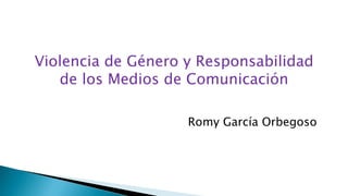 Violencia de Género y Responsabilidad
de los Medios de Comunicación
Romy García Orbegoso
 