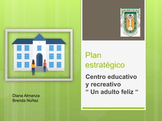 Plan
estratégico
Centro educativo
y recreativo
“ Un adulto feliz “Diana Almanza
Brenda Núñez
 