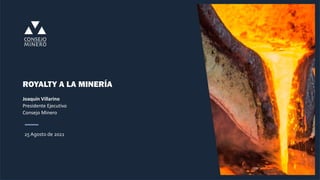 25 Agosto de 2021
ROYALTY A LA MINERÍA
Joaquín Villarino
Presidente Ejecutivo
Consejo Minero
 