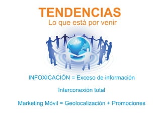TENDENCIAS
           Lo que está por venir




   INFOXICACIÓN = Exceso de información

              Interconexión total

Marketing Móvil = Geolocalización + Promociones
 