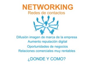NETWORKING
       Redes de contactos




Difusión imagen de marca de la empresa
        Aumento reputación digital
      Oportunidades de negocios
 Relaciones comerciales muy rentables

      ¿DONDE Y COMO?
 