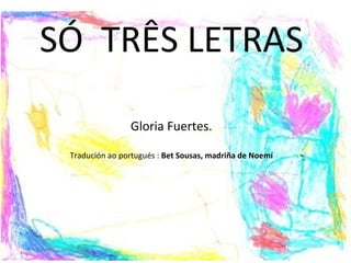 SÓ  TRÊS LETRAS Gloria Fuertes. Tradución ao portugués :  Bet Sousas, madriña de Noemí ESCOLA UNITARIA DE VIDE  30 XANEIRO 2009 