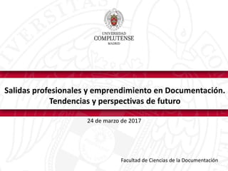 Salidas profesionales y emprendimiento en Documentación.
Tendencias y perspectivas de futuro
24 de marzo de 2017
Facultad de Ciencias de la Documentación
 