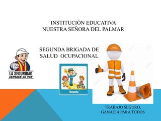 INSTITUCIÓN EDUCATIVA
NUESTRA SEÑORA DEL PALMAR
TRABAJO SEGURO,
GANACIA PARA TODOS
SEGUNDA BRIGADA DE
SALUD OCUPACIONAL
 