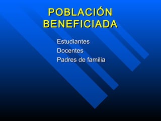 POBLACIÓN BENEFICIADA Estudiantes Docentes Padres de familia 