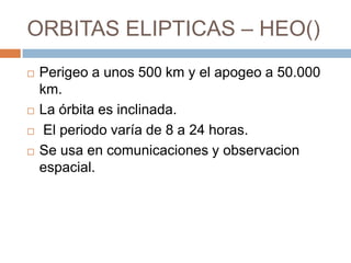 ORBITAS ELIPTICAS – HEO()






Perigeo a unos 500 km y el apogeo a 50.000
km.
La órbita es inclinada.
El periodo varía de 8 a 24 horas.
Se usa en comunicaciones y observacion
espacial.

 
